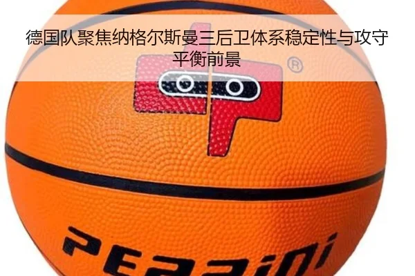 德国队聚焦纳格尔斯曼三后卫体系稳定性与攻守平衡前景
