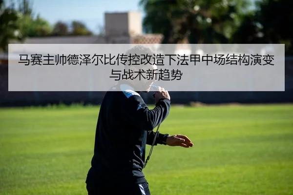 马赛主帅德泽尔比传控改造下法甲中场结构演变与战术新趋势