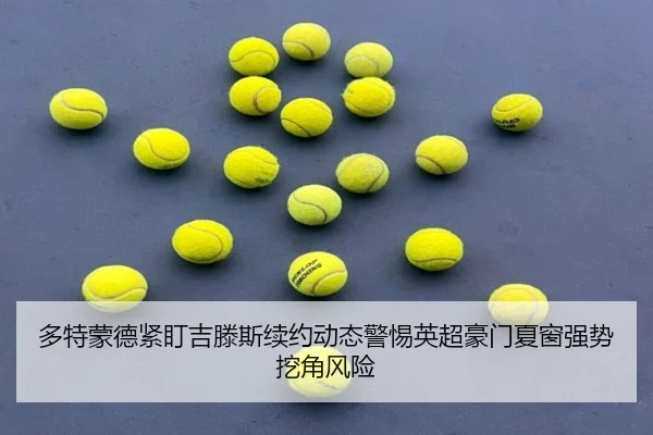 多特蒙德紧盯吉滕斯续约动态警惕英超豪门夏窗强势挖角风险
