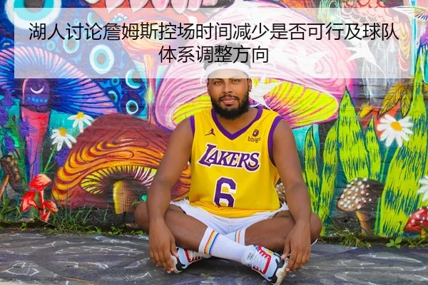 湖人讨论詹姆斯控场时间减少是否可行及球队体系调整方向