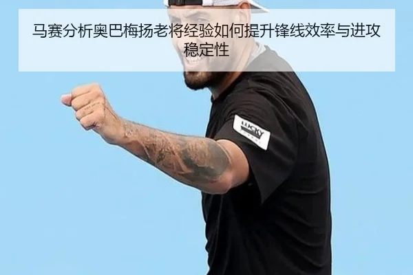 马赛分析奥巴梅扬老将经验如何提升锋线效率与进攻稳定性