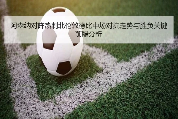 阿森纳对阵热刺北伦敦德比中场对抗走势与胜负关键前瞻分析