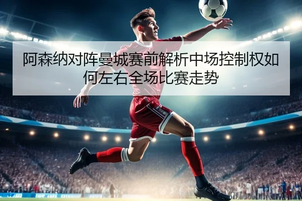 阿森纳对阵曼城赛前解析中场控制权如何左右全场比赛走势