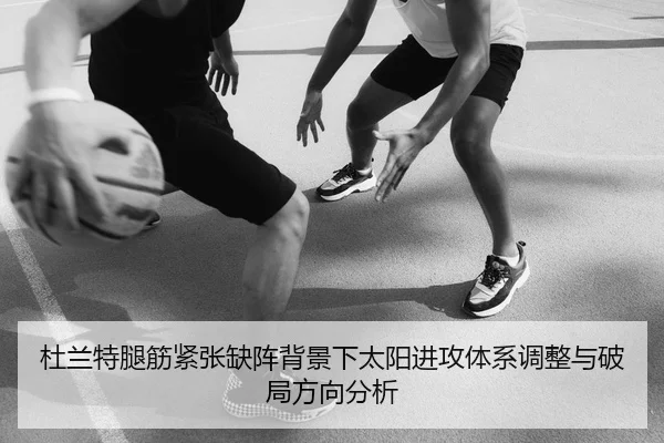 杜兰特腿筋紧张缺阵背景下太阳进攻体系调整与破局方向分析
