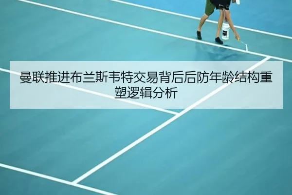 曼联推进布兰斯韦特交易背后后防年龄结构重塑逻辑分析