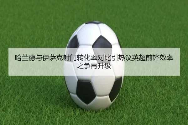 哈兰德与伊萨克射门转化率对比引热议英超前锋效率之争再升级