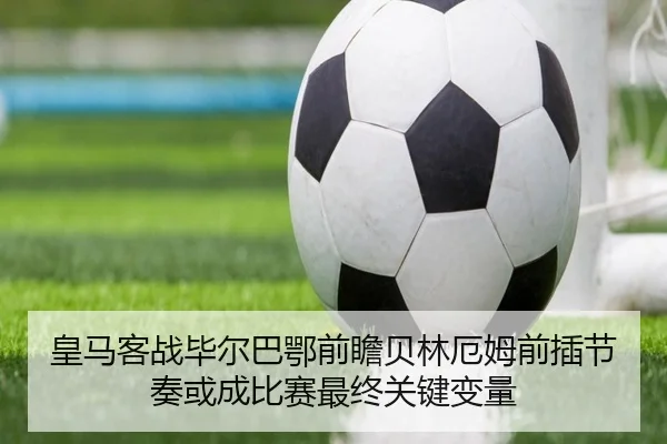 皇马客战毕尔巴鄂前瞻贝林厄姆前插节奏或成比赛最终关键变量