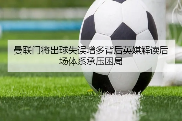 曼联门将出球失误增多背后英媒解读后场体系承压困局